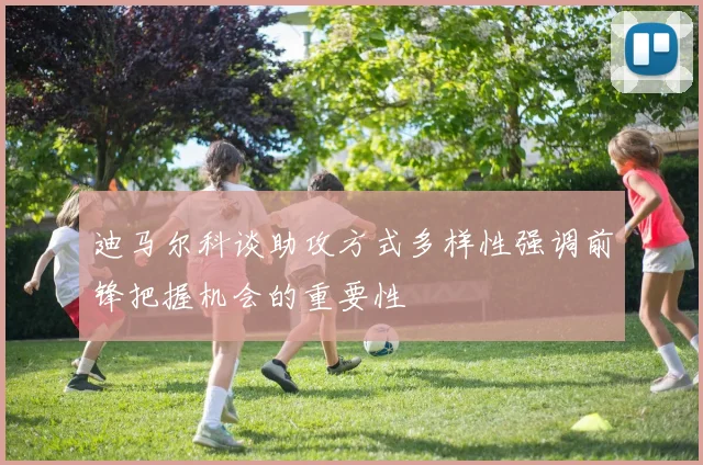 迪马尔科谈助攻方式多样性强调前锋把握机会的重要性