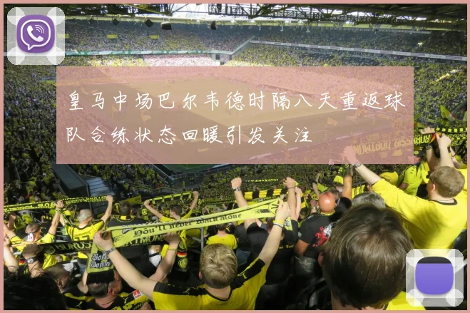 皇马中场巴尔韦德时隔八天重返球队合练状态回暖引发关注