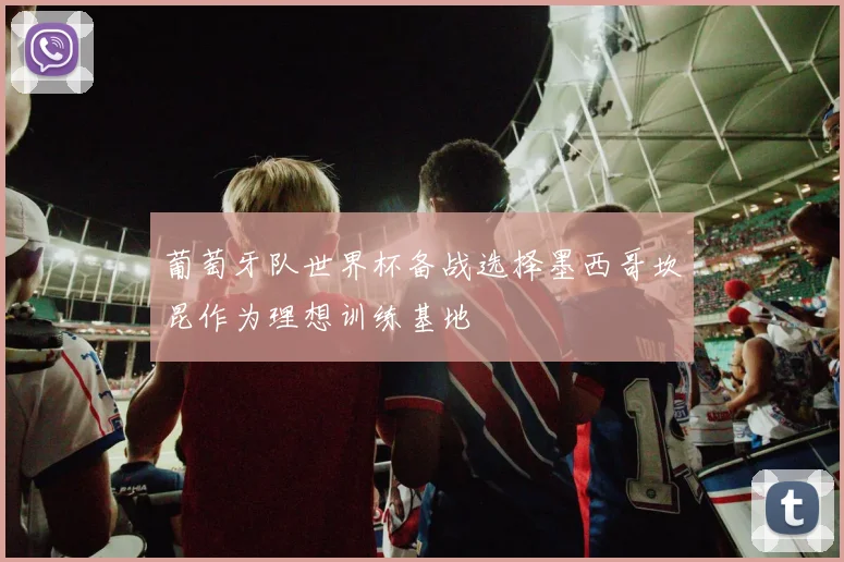 葡萄牙队世界杯备战选择墨西哥坎昆作为理想训练基地