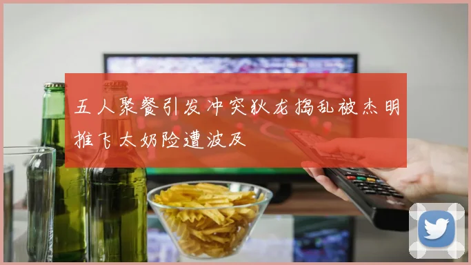 五人聚餐引发冲突狄龙捣乱被杰明推飞太奶险遭波及