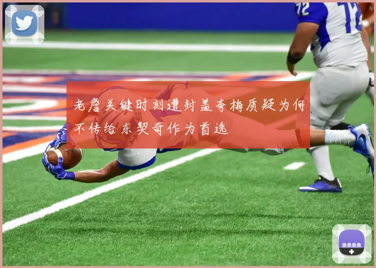 老詹关键时刻遭封盖夸梅质疑为何不传给东契奇作为首选