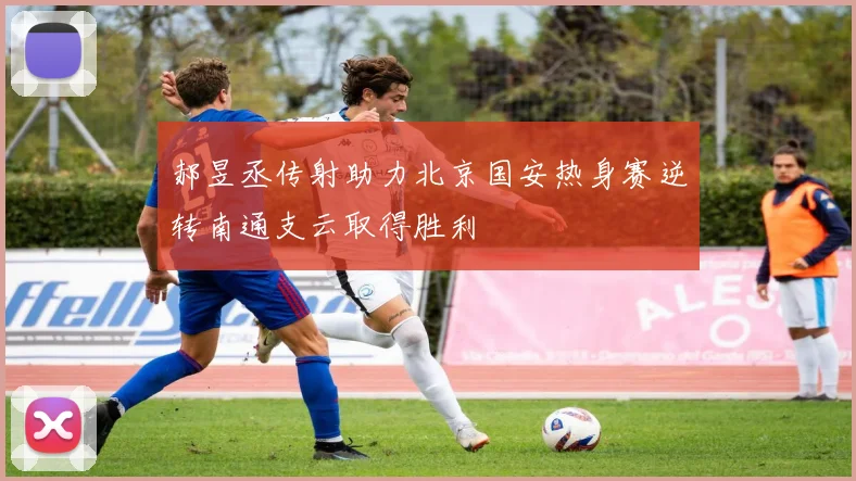 郝昱丞传射助力北京国安热身赛逆转南通支云取得胜利