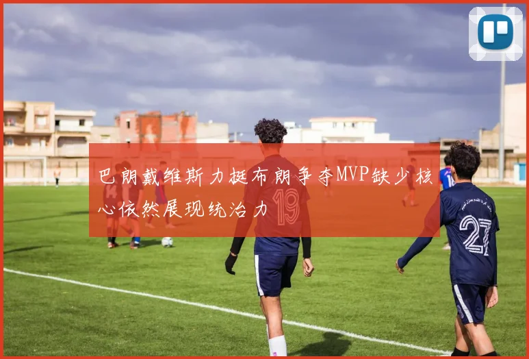 巴朗戴维斯力挺布朗争夺MVP缺少核心依然展现统治力