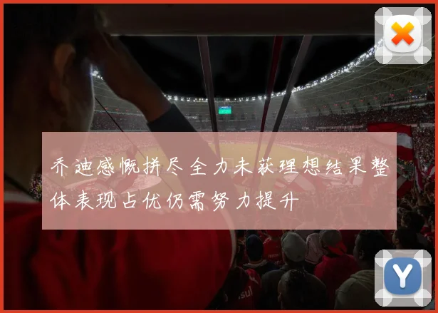乔迪感慨拼尽全力未获理想结果整体表现占优仍需努力提升