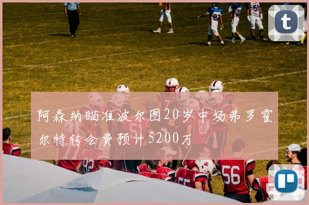 阿森纳瞄准波尔图20岁中场弗罗霍尔特转会费预计5200万