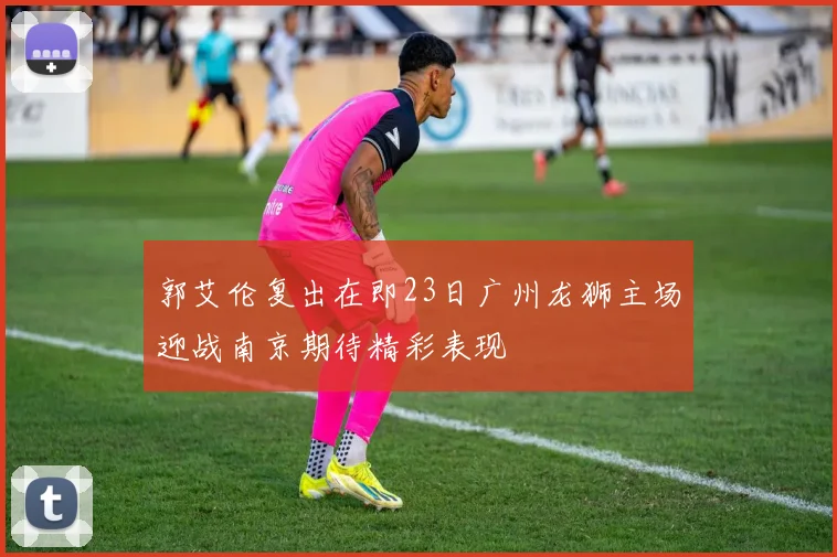 郭艾伦复出在即23日广州龙狮主场迎战南京期待精彩表现
