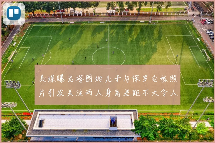 美媒曝光塔图姆儿子与保罗合练照片引发关注两人身高差距不大令人惊讶