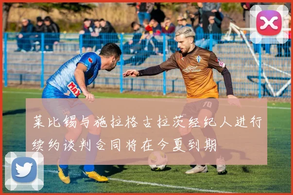 莱比锡与施拉格古拉茨经纪人进行续约谈判合同将在今夏到期