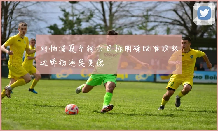利物浦夏季转会目标明确瞄准顶级边锋扬迪奥曼德