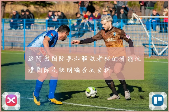 迈阿密国际参加解放者杯的可能性遭国际足联明确否决分析