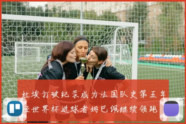 杜埃打破纪录成为法国队史第五年轻世界杯进球者姆巴佩继续领跑