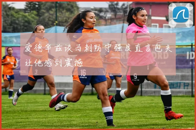 爱德华兹谈马刺防守强度直言包夹让他感到震撼