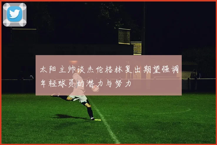 太阳主帅谈杰伦格林复出期望强调年轻球员的潜力与努力