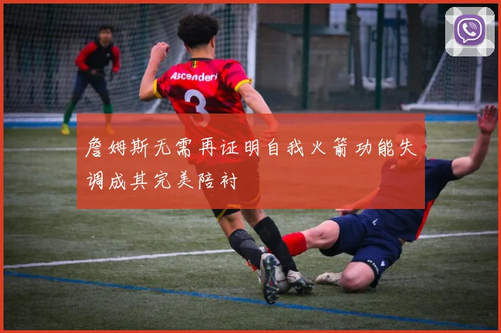 詹姆斯无需再证明自我火箭功能失调成其完美陪衬