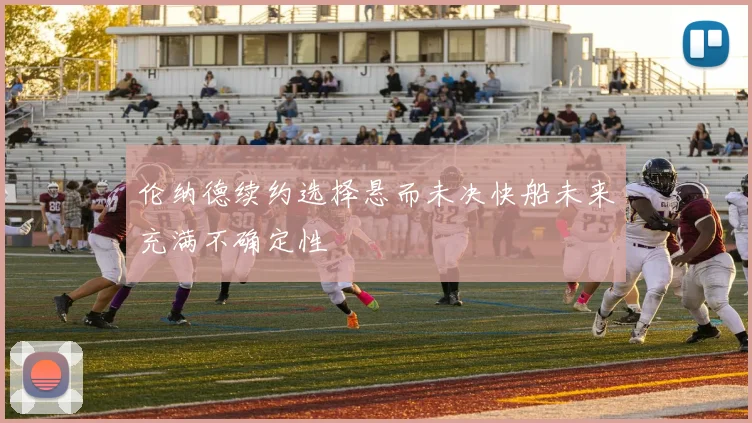 伦纳德续约选择悬而未决快船未来充满不确定性