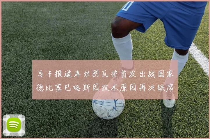 马卡报道库尔图瓦将首发出战国家德比塞巴略斯因技术原因再次缺席