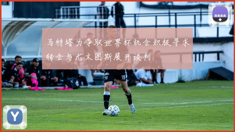马特塔为争取世界杯机会积极寻求转会与尤文图斯展开谈判