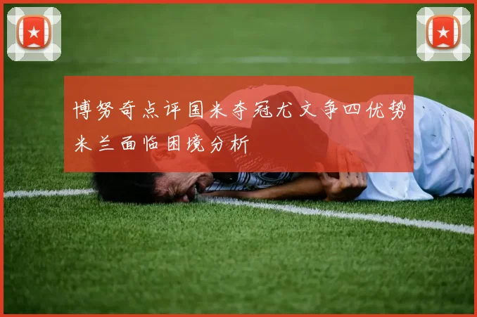 博努奇点评国米夺冠尤文争四优势米兰面临困境分析