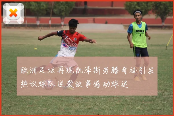 欧洲足坛再现凯泽斯劳滕奇迹引发热议球队逆袭故事感动球迷
