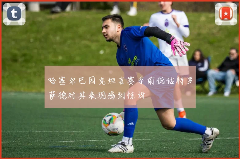 哈塞尔巴因克坦言赛季前低估特罗萨德对其表现感到惊讶