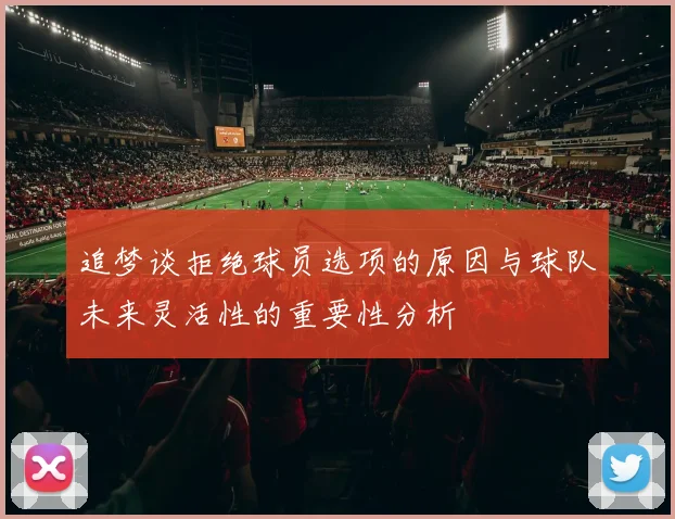 追梦谈拒绝球员选项的原因与球队未来灵活性的重要性分析