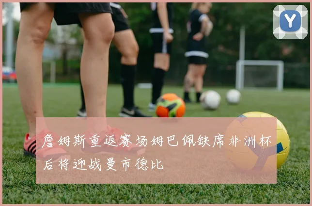 詹姆斯重返赛场姆巴佩缺席非洲杯后将迎战曼市德比
