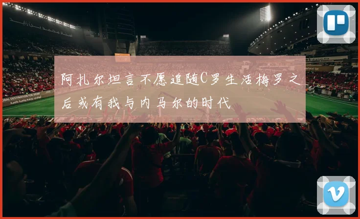 阿扎尔坦言不愿追随C罗生活梅罗之后或有我与内马尔的时代