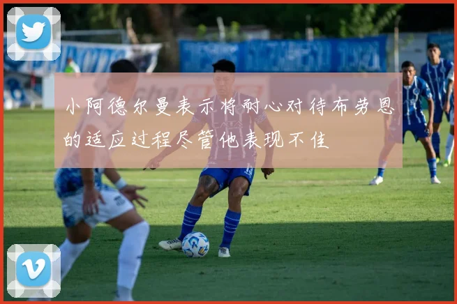 小阿德尔曼表示将耐心对待布劳恩的适应过程尽管他表现不佳